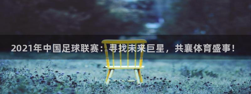 2021年中国足球联赛：寻找未来巨星，共襄体育盛事！